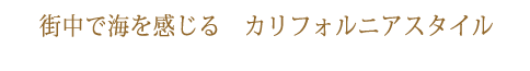 Feel the sea in the city,California style.街中で海を感じる　カリフォルニアスタイル